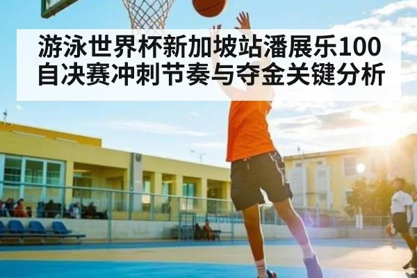 游泳世界杯新加坡站潘展乐100自决赛冲刺节奏与夺金关键分析
