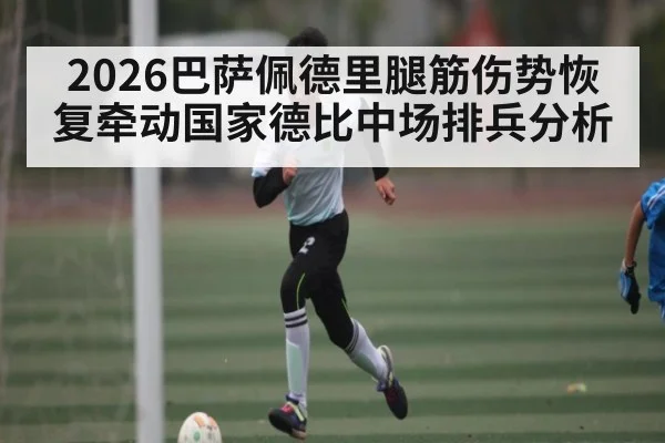 2026巴萨佩德里腿筋伤势恢复牵动国家德比中场排兵分析