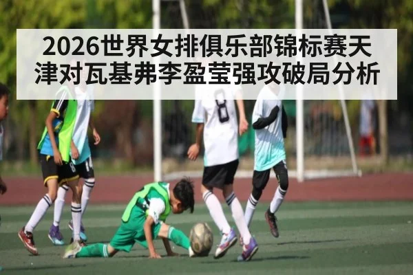 2026世界女排俱乐部锦标赛天津对瓦基弗李盈莹强攻破局分析