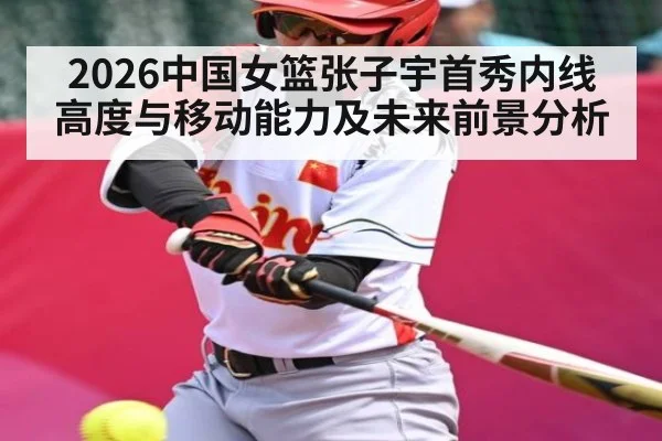 2026中国女篮张子宇首秀内线高度与移动能力及未来前景分析