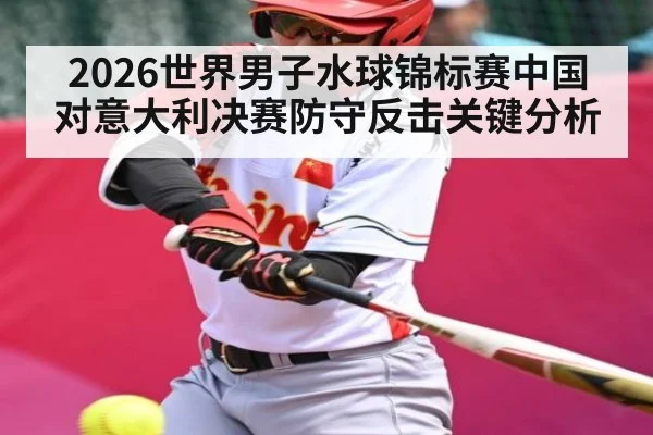 2026世界男子水球锦标赛中国对意大利决赛防守反击关键分析